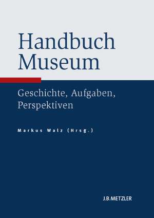 Handbuch Museum: Geschichte, Aufgaben, Perspektiven de Markus Walz