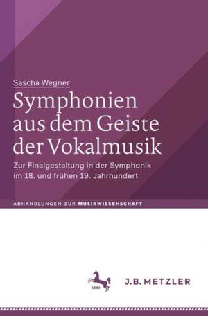 Symphonien aus dem Geiste der Vokalmusik: Zur Finalgestaltung in der Symphonik im 18. und frühen 19. Jahrhundert de Sascha Wegner