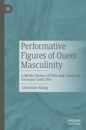 Performative Figures of Queer Masculinity: A Media History of Film and Cinema in Germany Until 1945 de Christiane König