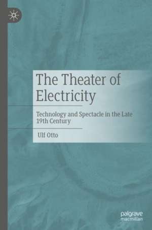 The Theater of Electricity: Technology and Spectacle in the Late 19th Century de Ulf Otto