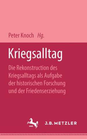 Kriegsalltag: Die Rekonstruktion des Kriegsalltags als Aufgabe der historischen Forschung und der Friedenserziehung de Peter Knoch