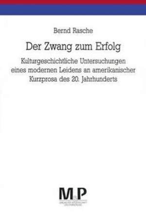 Der Zwang zum Erfolg: Kulturgeschichtliche Untersuchungen eines modernen Leidens an amerikanischer Kurzprosa des 20. Jahrhunderts. M & P Schriftenreihe de Bernd Rasche