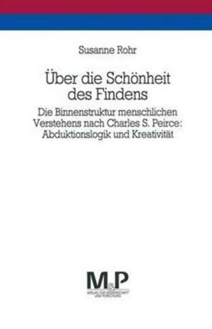 Über die Schönheit des Findens: Die Binnenstruktur menschlichen Verstehens nach Charles S. Peirce: Abduktionslogik und Kreativität. M&P Schriftenreihe de Susanne Rohr