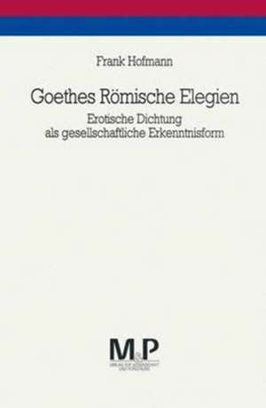 Goethes Römische Elegien: Erotische Dichtung als gesellschaftliche Erkenntnisform. M&P Schriftenreihe de Frank Hofmann