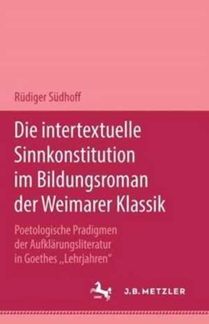 Die intertextuelle Sinnkonstitution im Bildungsroman der Weimarer Klassik: Poetologische Paradigmen der Aufklärungsliteratur in Goethes "Lehrjahren" de Rüdiger Südhoff