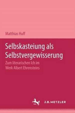 Selbstkasteiung als Selbstvergewisserung: Zum literarischen Ich im Werk Albert Ehrensteins de Matthias Huff