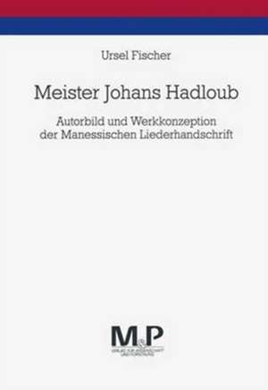 Meister Johans Hadloub: Autorbild und Werkkonzeption der Manessischen Liederhandschrift de Ursel Fischer