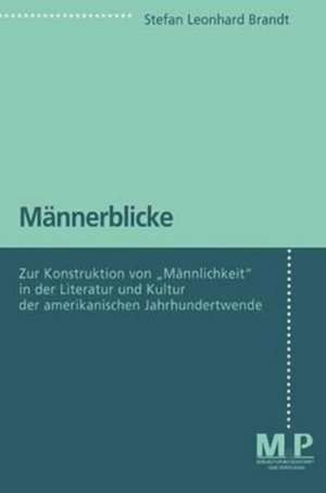 Männerblicke: Zur Konstruktion von "Männlichkeit" in der Literatur und Kultur der amerikanischen Jahrhundertwende (1890-1914) de Stefan Leonhard Brandt