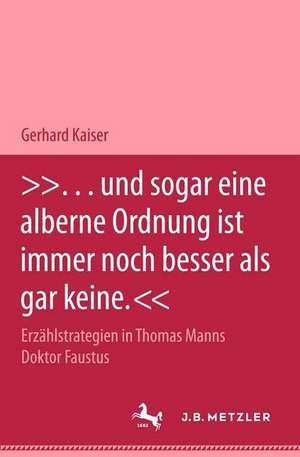 "... und sogar eine alberne Ordnung ist immer noch besser als gar keine.": Erzählstrategien in Thomas Manns Roman "Doktor Faustus" de Gerhard Kaiser