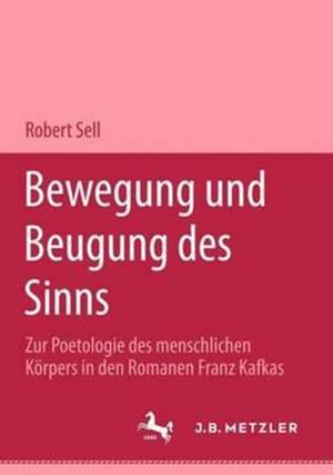 Bewegung und Beugung des Sinns: Zur Poetologie des menschlichen Körpers in den Romanen Franz Kafkas de Robert Sell