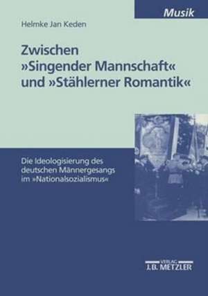 Zwischen "Singender Mannschaft" und "Stählerner Romantik": Die Ideologisierung des deutschen Männergesangs im "Nationalsozialismus" de Helmke Jan Keden