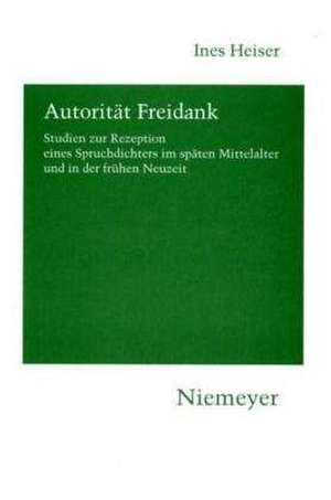 Autorität Freidank: Studien zur Rezeption eines Spruchdichters im späten Mittelalter und in der frühen Neuzeit de Ines Heiser