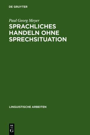 Sprachliches Handeln ohne Sprechsituation: Studien zur theoretischen und empirischen Konstitution von illokutiven Funktionen in "situationslosen" Texten de Paul Georg Meyer