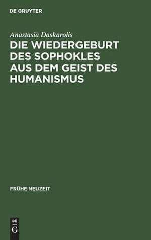 Die Wiedergeburt des Sophokles aus dem Geist des Humanismus: Studien zur Sophokles-Rezeption in Deutschland vom Beginn des 16. bis zur Mitte des 17. Jahrhunderts de Anastasia Daskarolis