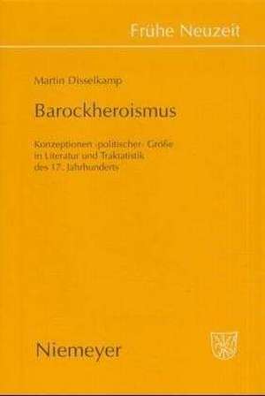 Barockheroismus: Konzeptionen 'politischer' Größe in Literatur und Traktatistik des 17. Jahrhunderts de Martin Disselkamp