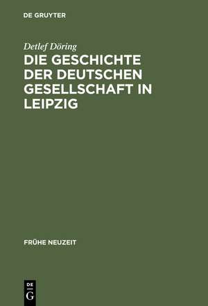 Die Geschichte der Deutschen Gesellschaft in Leipzig: Von der Gründung bis in die ersten Jahre des Seniorats Johann Christoph Gottscheds de Detlef Döring