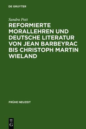 Reformierte Morallehren und deutsche Literatur von Jean Barbeyrac bis Christoph Martin Wieland de Sandra Pott