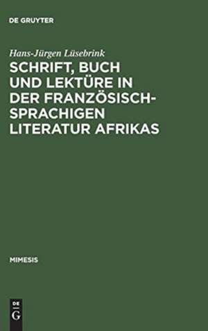 Schrift, Buch und Lektüre in der französischsprachigen Literatur Afrikas: Zur Wahrnehmung und Funktion von Schriftlichkeit und Buchlektüre in einem kulturellen Epochenumbruch de Hans-Jürgen Lüsebrink