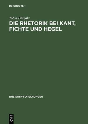 Die Rhetorik bei Kant, Fichte und Hegel: Ein Beitrag zur Philosophiegeschichte der Rhetorik de Tobia Bezzola