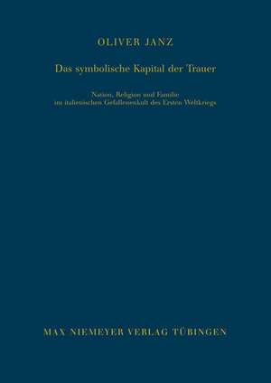 Das symbolische Kapital der Trauer: Nation, Religion und Familie im italienischen Gefallenenkult des Ersten Weltkriegs de Oliver Janz