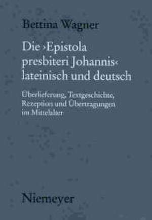 Die "Epistola presbiteri Johannis" lateinisch und deutsch: Überlieferung, Textgeschichte, Rezeption und Übertragungen im Mittelalter. Mit bisher unedierten Texten de Bettina Wagner