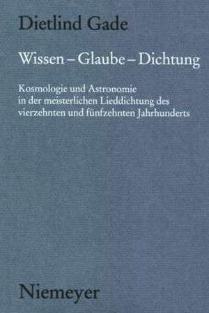 Wissen - Glaube - Dichtung: Kosmologie und Astronomie in der meisterlichen Lieddichtung des vierzehnten und fünfzehnten Jahrhunderts de Dietlind Gade