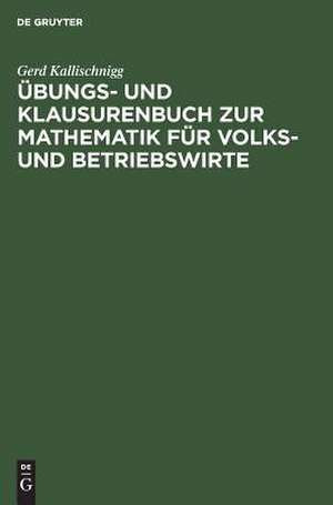 Übungs- und Klausurenbuch zur Mathematik für Volks- und Betriebswirte de Gerd Kallischnigg