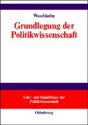 Grundlegung der Politikwissenschaft: Zur Theorie und Praxis einer kritisch-reflexiven Orientierungswissenschaft de Arno Waschkuhn