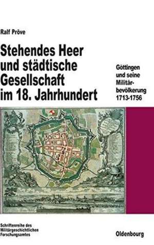 Stehendes Heer und städtische Gesellschaft im 18. Jahrhundert: Göttingen und seine Militärbevölkerung 1713-1756 de Ralf Pröve