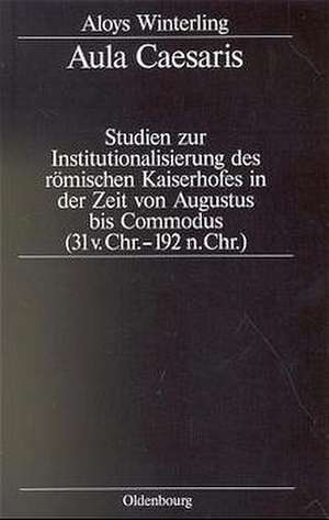 Aula Caesaris: Studien zur Institutionalisierung des römischen Kaiserhofes in der Zeit von Augustus bis Commodus (31 v. Chr.–192 n. Chr.) de Aloys Winterling