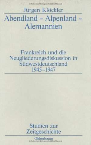 Abendland - Alpenland - Alemannien: Frankreich und die Neugliederungsdiskussion in Südwestdeutschland 1945–1947 de Jürgen Klöckler