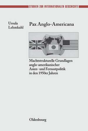 Pax Anglo-Americana: Machtstrukturelle Grundlagen anglo-amerikanischer Asien- und Fernostpolitik in den 1950er Jahren de Ursula Lehmkuhl