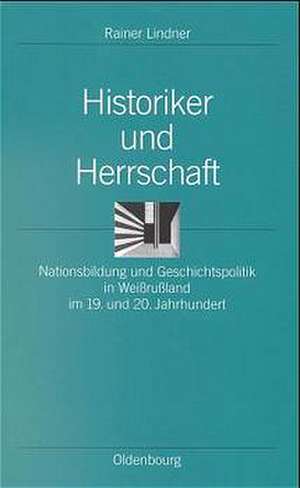 Historiker und Herrschaft: Nationsbildung und Geschichtspolitik in Weißrußland im 19. und 20. Jahrhundert de Rainer Lindner