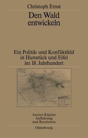 Den Wald entwickeln: Ein Politik- und Konfliktfeld in Hunsrück und Eifel im 18. Jahrhundert de Christoph Ernst