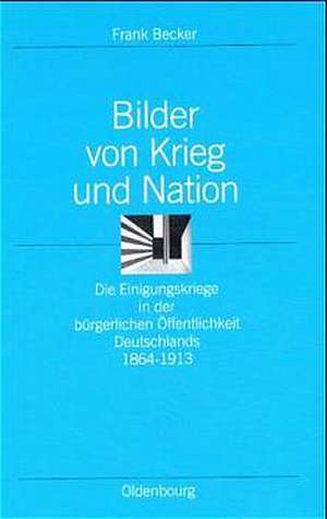 Bilder von Krieg und Nation: Die Einigungskriege in der bürgerlichen Öffentlichkeit Deutschlands 1864–1913 de Frank Becker