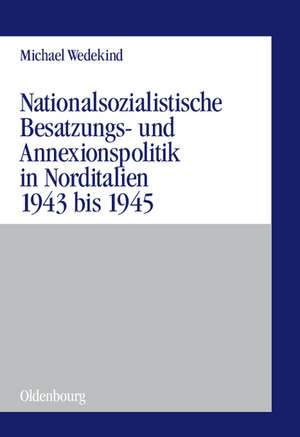 Nationalsozialistische Besatzungs- und Annexionspolitik in Norditalien 1943 bis 1945: Die Operationszonen "Alpenvorland" und "Adriatisches Küstenland" de Michael Wedekind