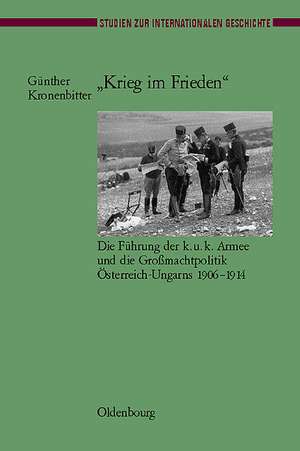 "Krieg im Frieden": Die Führung der k.u.k. Armee und die Großmachtpolitik Österreich-Ungarns 1906-1914 de Günther Kronenbitter