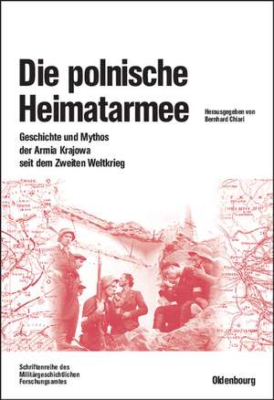 Die polnische Heimatarmee: Geschichte und Mythos der Armia Krajowa seit dem Zweiten Weltkrieg de Bernhard Chiari