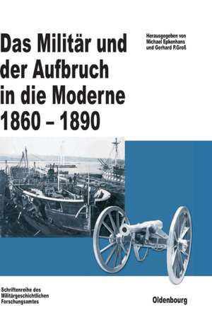 Das Militär und der Aufbruch in die Moderne 1860 bis 1890: Armeen, Marinen und der Wandel von Politik, Gesellschaft und Wirtschaft in Europa, den USA sowie Japan. Im Auftrag des Militärgeschichtlichen Forschungsamtes und der Otto-von-Bismarck-Stiftung herausgegeben de Michael Epkenhans