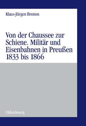 Von der Chaussee zur Schiene: Militärstrategie und Eisenbahnen in Preußen von 1833 bis zum Feldzug von 1866 de Klaus-Jürgen Bremm