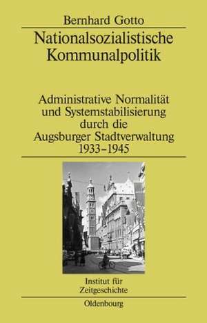 Nationalsozialistische Kommunalpolitik: Administrative Normalität und Systemstabilisierung durch die Augsburger Stadtverwaltung 1933-1945 de Bernhard Gotto