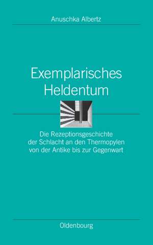 Exemplarisches Heldentum: Die Rezeptionsgeschichte der Schlacht an den Thermopylen von der Antike bis zur Gegenwart de Anuschka Albertz