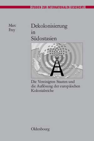 Dekolonisierung in Südostasien: Die Vereinigten Staaten und die Auflösung der europäischen Kolonialreiche de Marc Frey