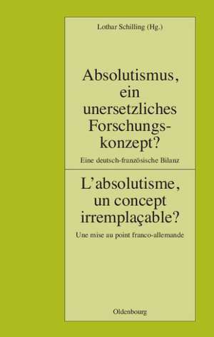 Absolutismus, ein unersetzliches Forschungskonzept? L'absolutisme, un concept irremplaçable?: Eine deutsch-französische Bilanz. Une mise au point franco-allemande de Lothar Schilling