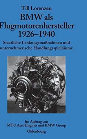 BMW als Flugmotorenhersteller 1926-1940: Staatliche Lenkungsmaßnahmen und unternehmerische Handlungsspielräume. Im Auftrag von MTU Aero Engines und BMW Group de Till Lorenzen