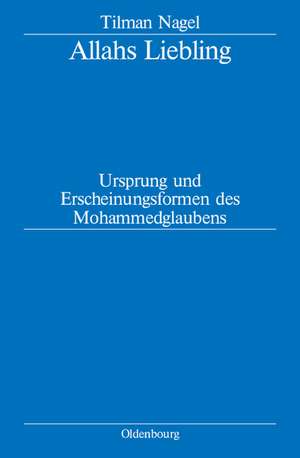 Allahs Liebling: Ursprung und Erscheinungsformen des Mohammedglaubens de Tilman Nagel