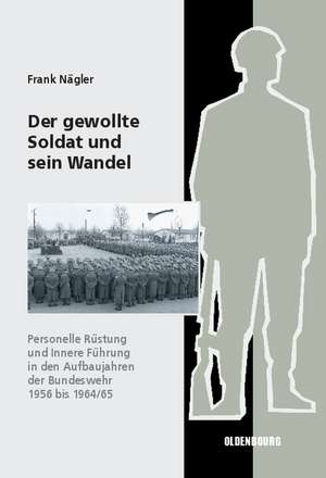 Der gewollte Soldat und sein Wandel: Personelle Rüstung und Innere Führung in den Aufbaujahren der Bundeswehr 1956 bis 1964/65 de Frank Nägler