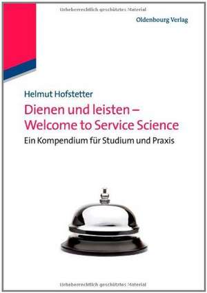 Dienen und leisten - Welcome to Service Science: Eine Kompendium für Studium und Praxis de Helmut Hofstetter