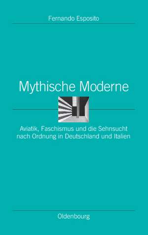 Mythische Moderne: Aviatik, Faschismus und die Sehnsucht nach Ordnung in Deutschland und Italien de Fernando Esposito