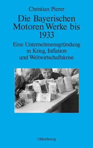 Die Bayerischen Motoren Werke bis 1933: Eine Unternehmensgründung in Krieg, Inflation und Weltwirtschaftskrise de Christian Pierer